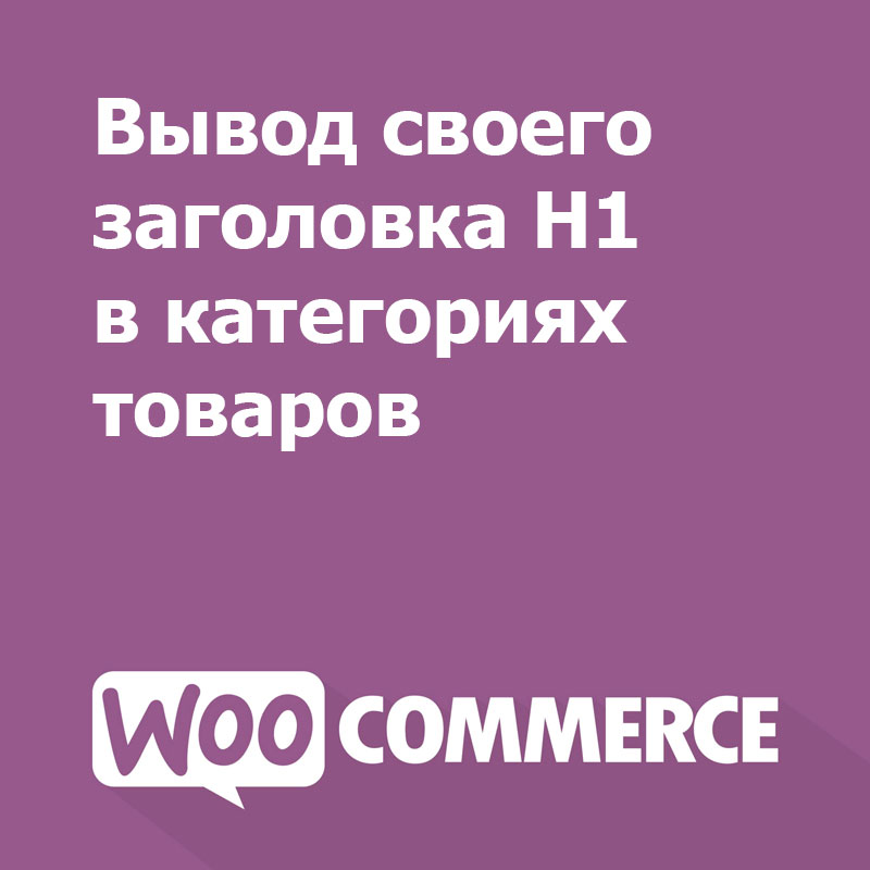 Вывод своего заголовка H1 в категориях товаров WooCommerce